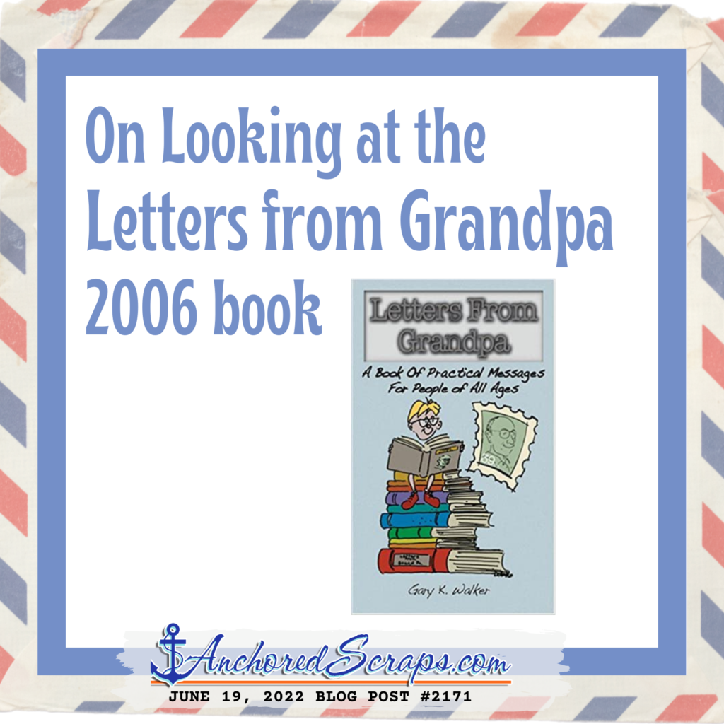 Since the publication of this book, many people have asked me why I wrote these letters and what prompted the particular topics. I began writing letters to our grandchildren because some of them moved away from us! They were not available. Some of the older grandkids were growing into new modes of behavior as high school and college students. It is hard to keep up with eleven grandchildren. New friends, jobs, hobbies, and college took on added importance in their lives. Hey, that is the way it is supposed to be. The letters gave Grandma and me a chance to maintain contact with them. I chose the topics so that I could present positive approaches to the challenges that are typical of people at all ages. I was surprised at the topics that were suggested by the grandkids. They suggested such topics as "Making Friends," "What To Do When People Say And Do Bad Things To You, "Making Wise Decisions," "What Is Happiness," and others. Some of the topics used in the letters were taken from my longtime experience in education. They included such letters as "When Life Hands You a Lemon," How To Make Listening Work For You," "Know Your Resources," "Don't Feed The Gorilla," and "Be a Helping Hand." There are other letters, including letters for the holidays, which were not included in this printing. Maybe they can be included at a future date. Did the grandkids respond to all of the letters in the same way? I don't know. Some posted them in places where they could see and refer to them. I was particularly surprised at the positive response they had for stories of the Bible and personal experiences that I shared in the letters. I don't know if all of the grandkids read all of the letters. I do know that when I would stop writing the letters, either Grandma or I would be reminded by some of the grandkids that they missed receiving the letters. I encourage you to share the letters in this book with youth. I discovered it can be a very rewarding experience. You will be pleasantly surprised at the interest they will have regarding some of the topics covered in the contents of this book and others that will surface when they see that you are interested in what they have to say. Sometimes, it is difficult to communicate with young people. It is particularly difficult during the teen years or the time they are in college. Hey, it was that way with some of us when we were in our youth, but you can do it. Give it a try! In composing these letters into book form, I was aware that many young people do not have parents and grandparents. However, you will notice in the content of the book that I have encouraged young people to seek out older people. There are a lot of us around that are willing to be friends to youth in much the same manner as a grandparent. As I have stated in the book, we may not have all the answers but we can help! It wouldn't hurt for us older people to seek out younger people to give them the benefit of our experience. Think about it! Dr. Gary K. 